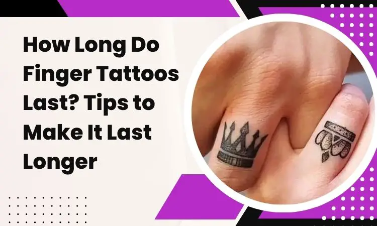 How Long Do Finger Tattoos Last? Tips to Make It Last Longer