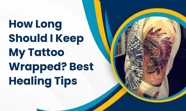 How Long Should I Keep My Tattoo Wrapped? Best Healing Tips